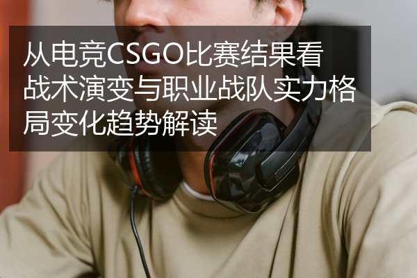 从电竞CSGO比赛结果看战术演变与职业战队实力格局变化趋势解读