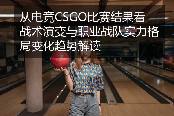 从电竞CSGO比赛结果看战术演变与职业战队实力格局变化趋势解读