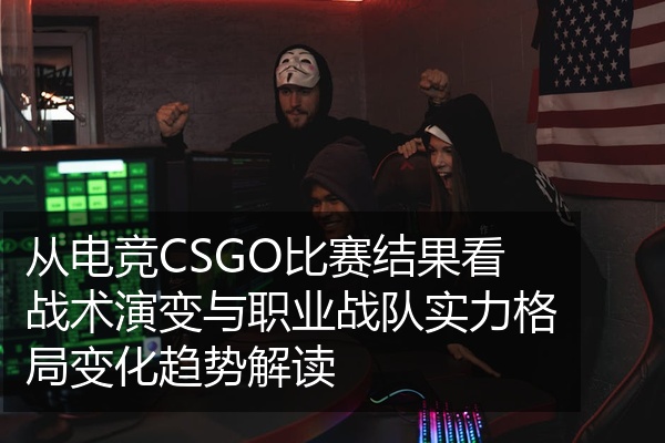 从电竞CSGO比赛结果看战术演变与职业战队实力格局变化趋势解读