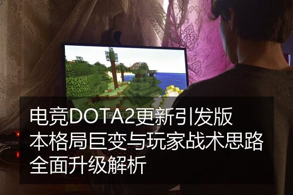 电竞DOTA2更新引发版本格局巨变与玩家战术思路全面升级解析