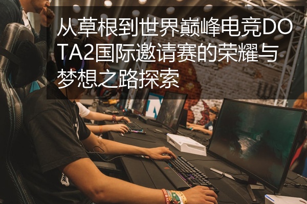 从草根到世界巅峰电竞DOTA2国际邀请赛的荣耀与梦想之路探索