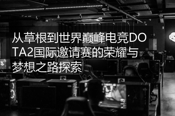 从草根到世界巅峰电竞DOTA2国际邀请赛的荣耀与梦想之路探索