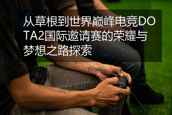 从草根到世界巅峰电竞DOTA2国际邀请赛的荣耀与梦想之路探索