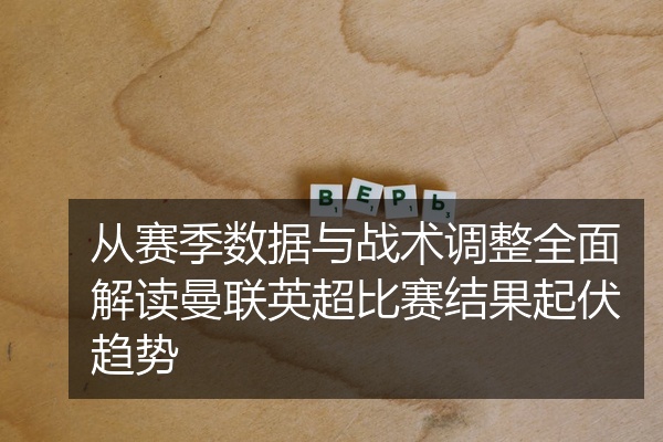 从赛季数据与战术调整全面解读曼联英超比赛结果起伏趋势