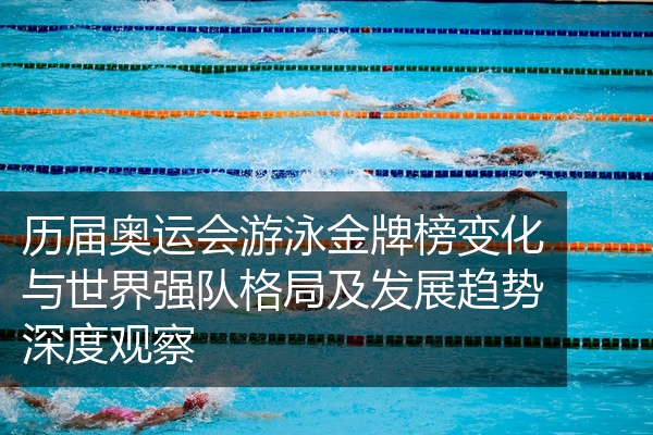历届奥运会游泳金牌榜变化与世界强队格局及发展趋势深度观察