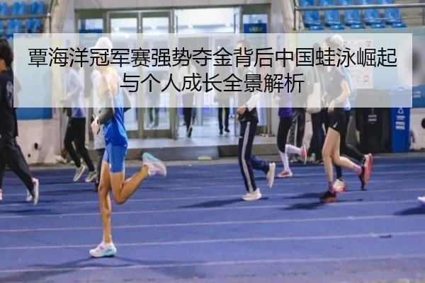 覃海洋冠军赛强势夺金背后中国蛙泳崛起与个人成长全景解析