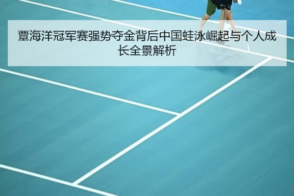 覃海洋冠军赛强势夺金背后中国蛙泳崛起与个人成长全景解析